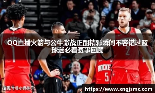 QQ直播火箭与公牛激战正酣精彩瞬间不容错过篮球迷必看赛事回顾