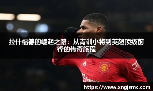 拉什福德的崛起之路：从青训小将到英超顶级前锋的传奇旅程