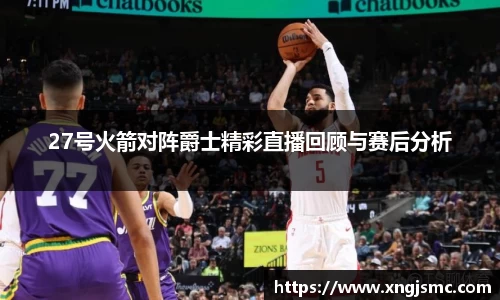 27号火箭对阵爵士精彩直播回顾与赛后分析
