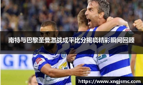 南特与巴黎圣曼激战成平比分揭晓精彩瞬间回顾