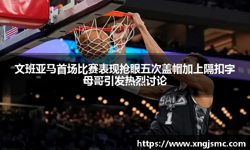 xc体育文班亚马首场比赛表现抢眼五次盖帽加上隔扣字母哥引发热烈讨论